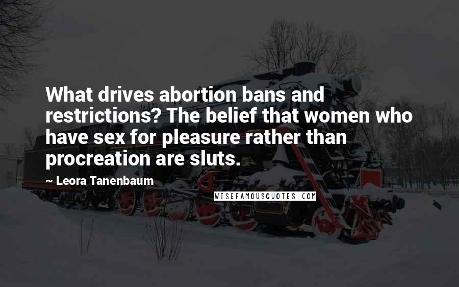 Leora Tanenbaum Quotes: What drives abortion bans and restrictions? The belief that women who have sex for pleasure rather than procreation are sluts.