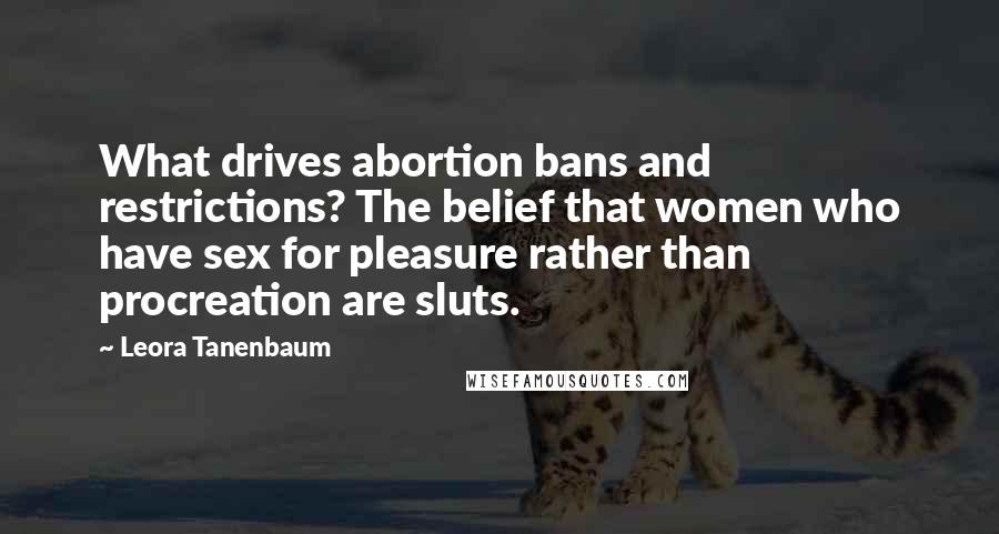 Leora Tanenbaum Quotes: What drives abortion bans and restrictions? The belief that women who have sex for pleasure rather than procreation are sluts.