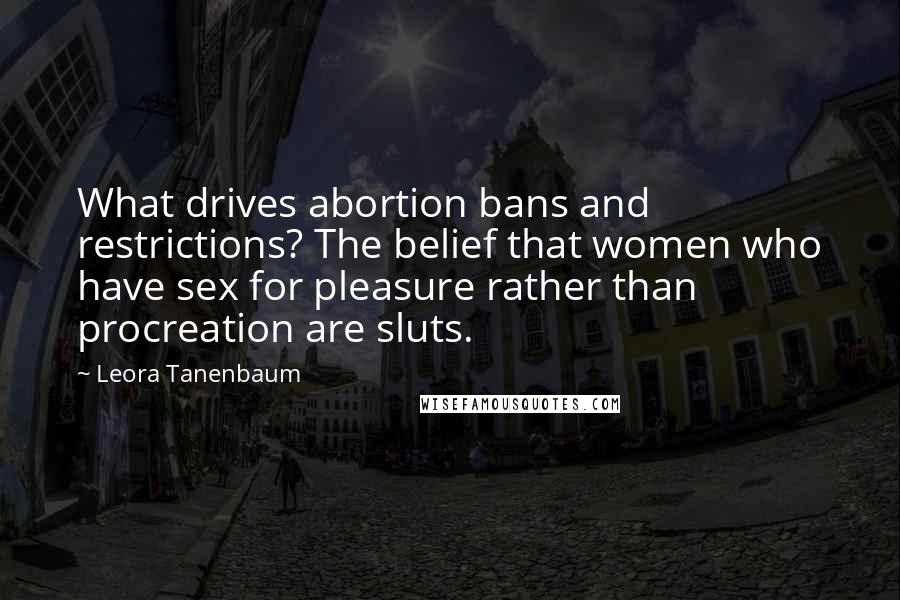 Leora Tanenbaum Quotes: What drives abortion bans and restrictions? The belief that women who have sex for pleasure rather than procreation are sluts.