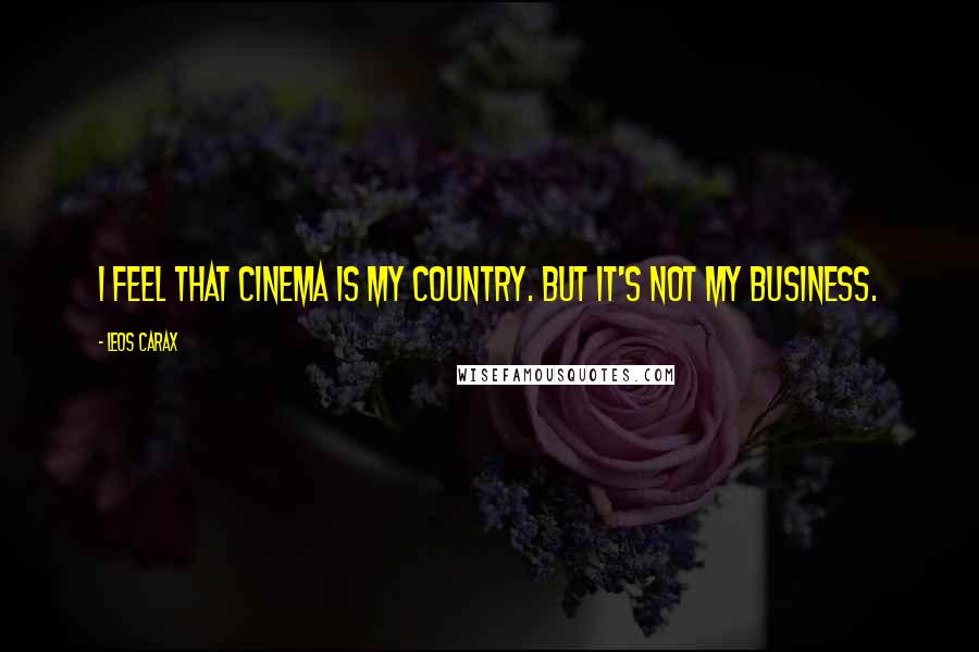 Leos Carax Quotes: I feel that cinema is my country. But it's not my business.