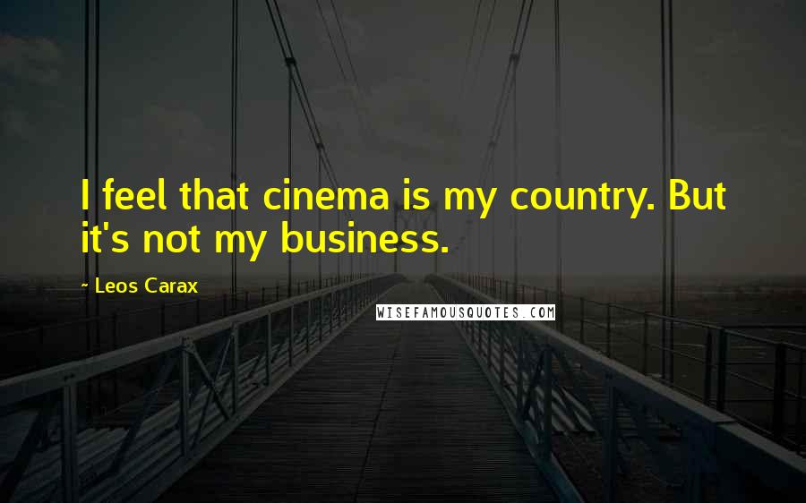 Leos Carax Quotes: I feel that cinema is my country. But it's not my business.