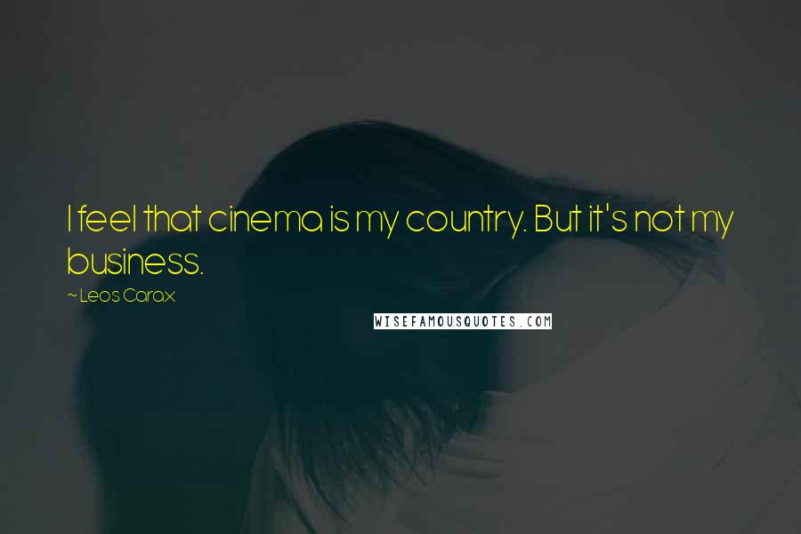 Leos Carax Quotes: I feel that cinema is my country. But it's not my business.