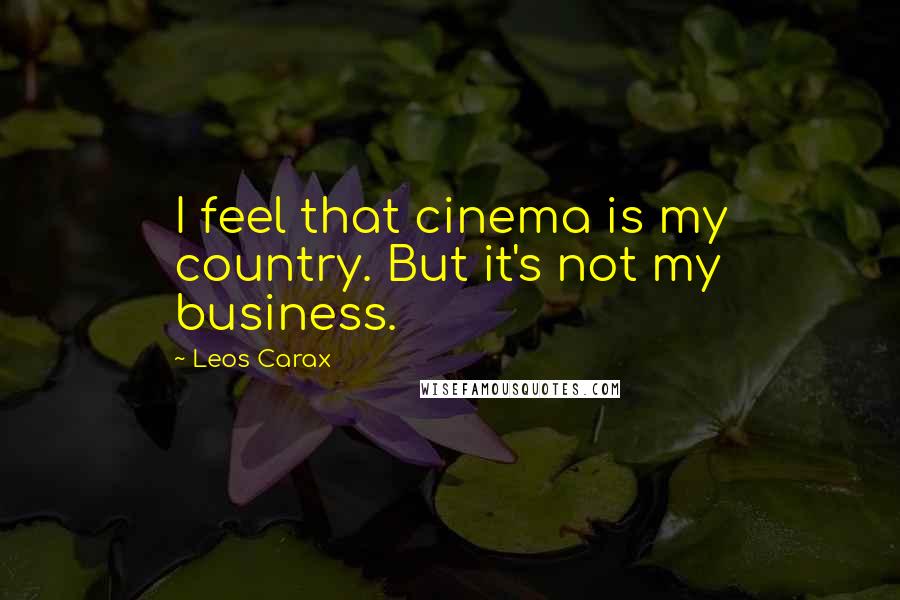 Leos Carax Quotes: I feel that cinema is my country. But it's not my business.