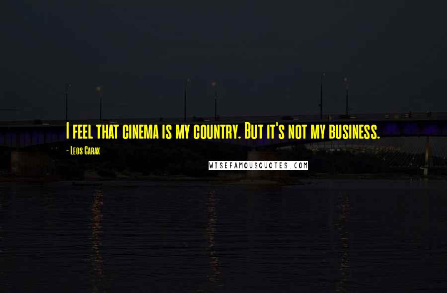 Leos Carax Quotes: I feel that cinema is my country. But it's not my business.