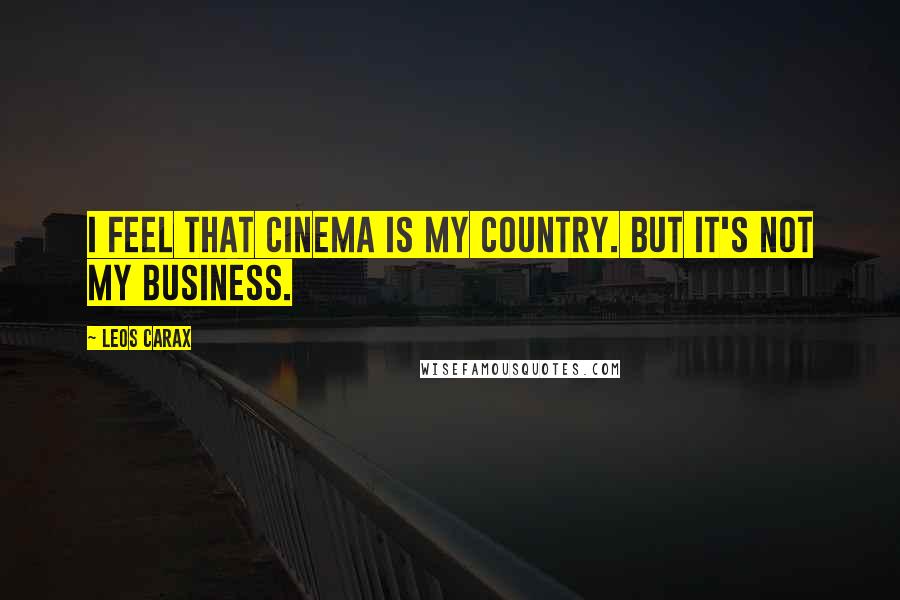 Leos Carax Quotes: I feel that cinema is my country. But it's not my business.