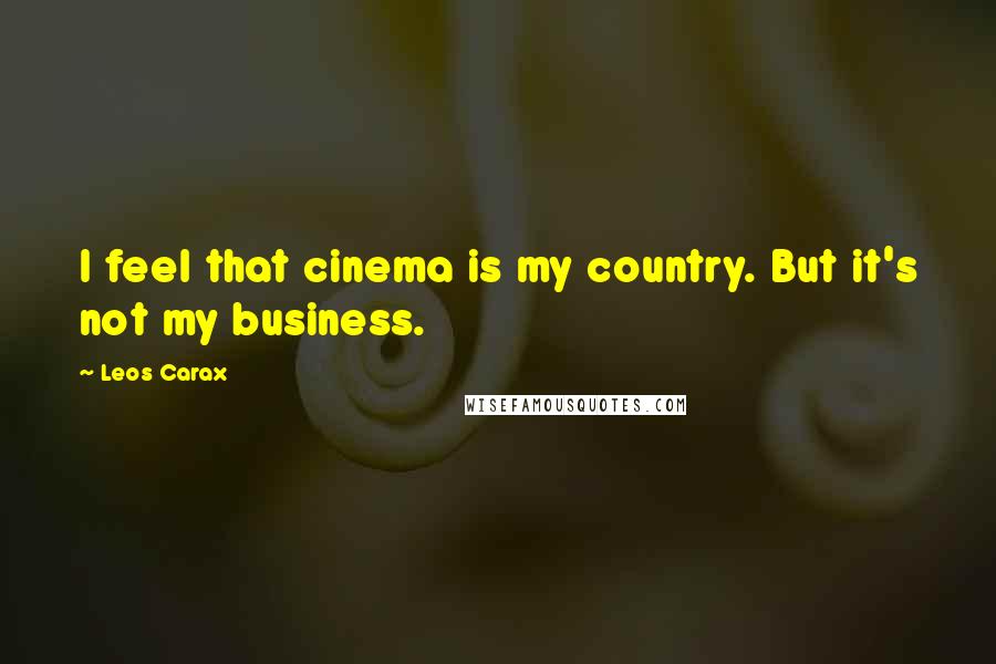 Leos Carax Quotes: I feel that cinema is my country. But it's not my business.