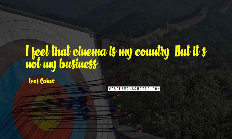 Leos Carax Quotes: I feel that cinema is my country. But it's not my business.