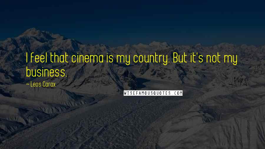 Leos Carax Quotes: I feel that cinema is my country. But it's not my business.