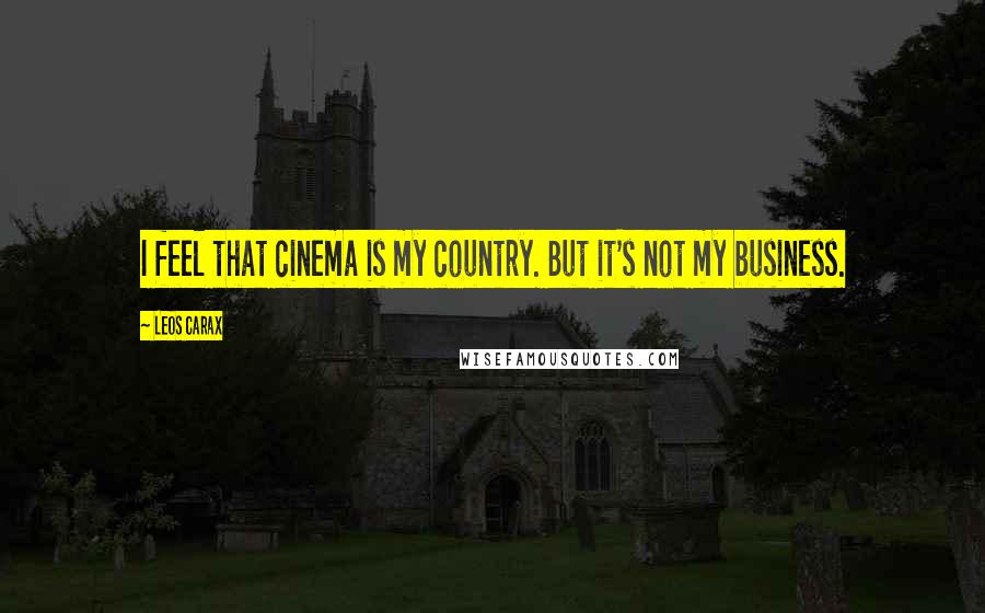 Leos Carax Quotes: I feel that cinema is my country. But it's not my business.