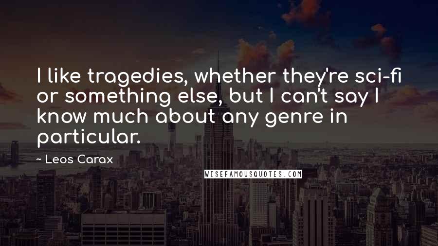 Leos Carax Quotes: I like tragedies, whether they're sci-fi or something else, but I can't say I know much about any genre in particular.