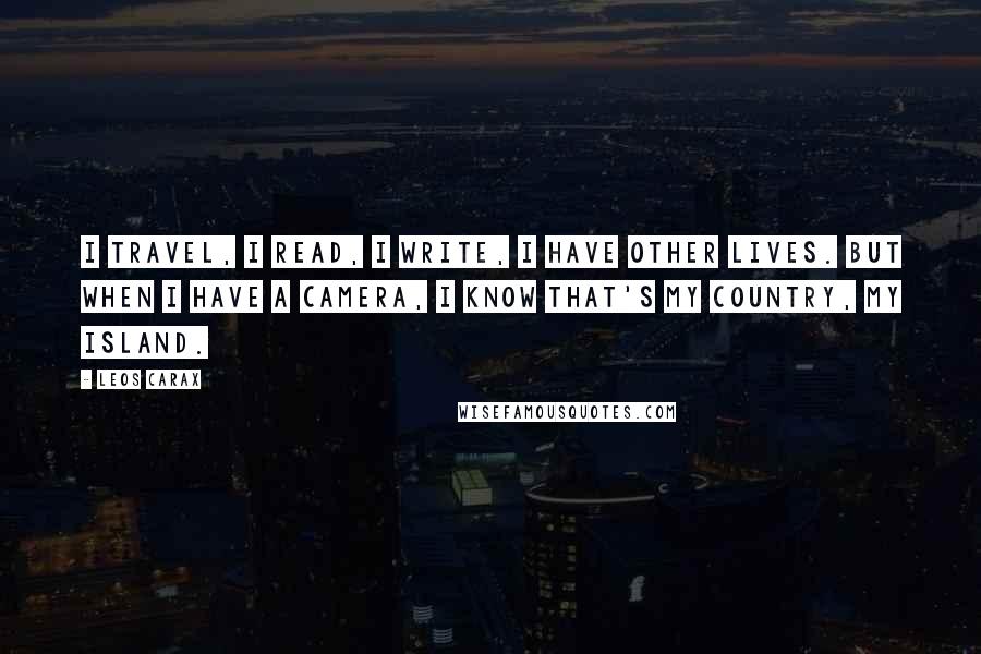 Leos Carax Quotes: I travel, I read, I write, I have other lives. But when I have a camera, I know that's my country, my island.