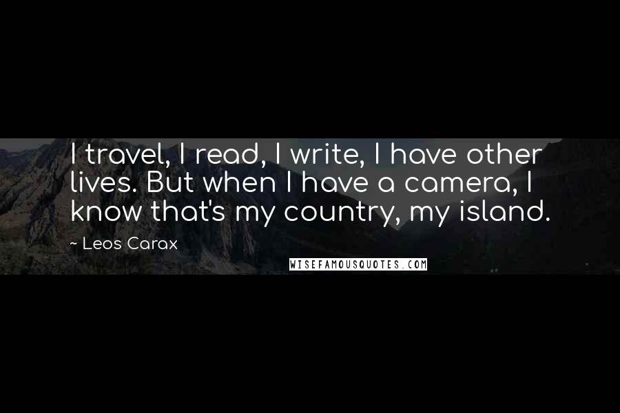 Leos Carax Quotes: I travel, I read, I write, I have other lives. But when I have a camera, I know that's my country, my island.