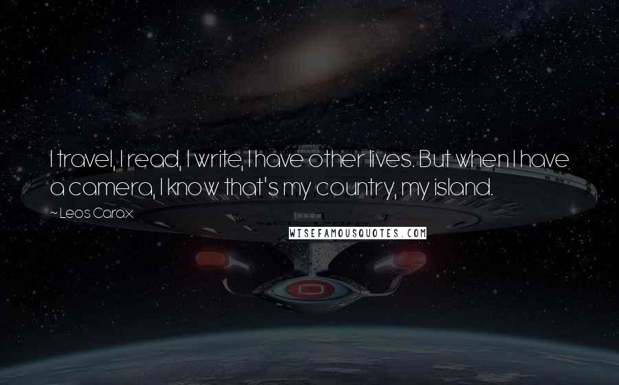 Leos Carax Quotes: I travel, I read, I write, I have other lives. But when I have a camera, I know that's my country, my island.
