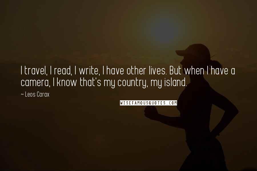 Leos Carax Quotes: I travel, I read, I write, I have other lives. But when I have a camera, I know that's my country, my island.