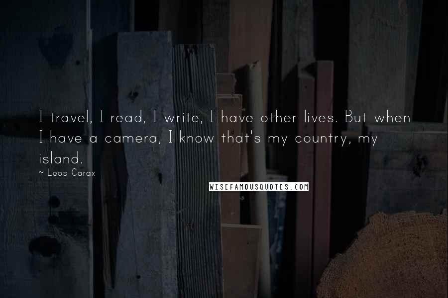 Leos Carax Quotes: I travel, I read, I write, I have other lives. But when I have a camera, I know that's my country, my island.