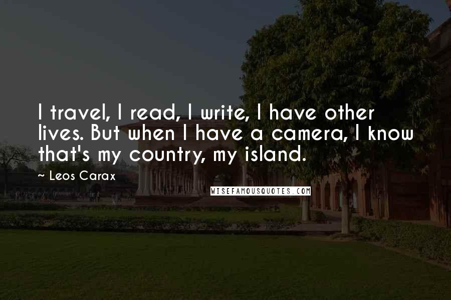 Leos Carax Quotes: I travel, I read, I write, I have other lives. But when I have a camera, I know that's my country, my island.