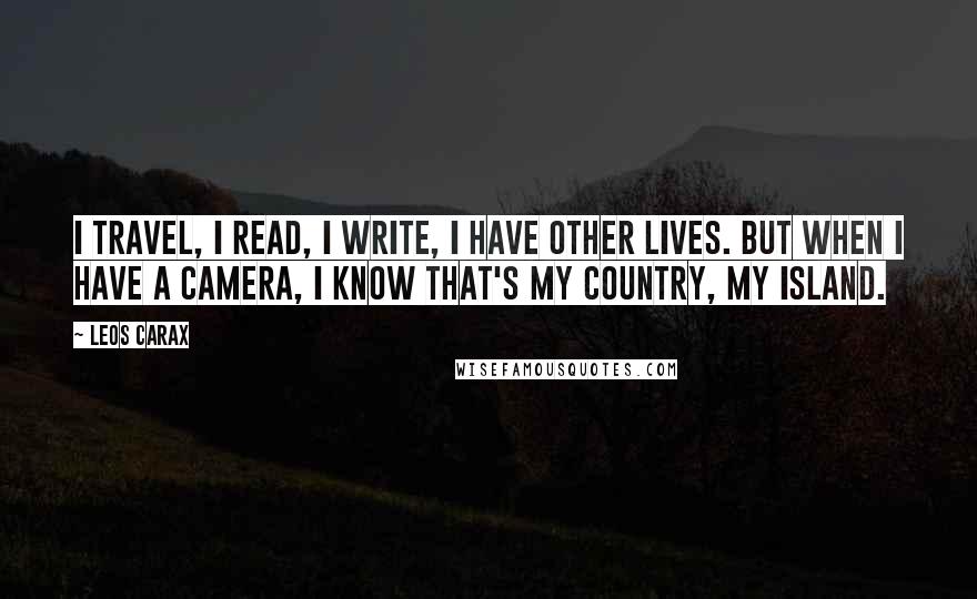 Leos Carax Quotes: I travel, I read, I write, I have other lives. But when I have a camera, I know that's my country, my island.