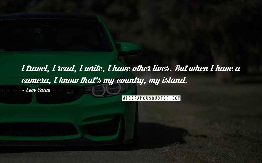 Leos Carax Quotes: I travel, I read, I write, I have other lives. But when I have a camera, I know that's my country, my island.