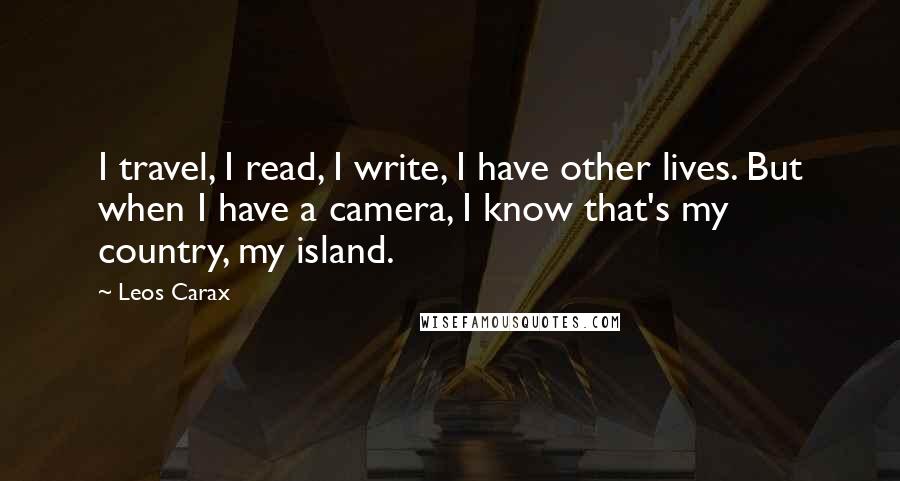 Leos Carax Quotes: I travel, I read, I write, I have other lives. But when I have a camera, I know that's my country, my island.