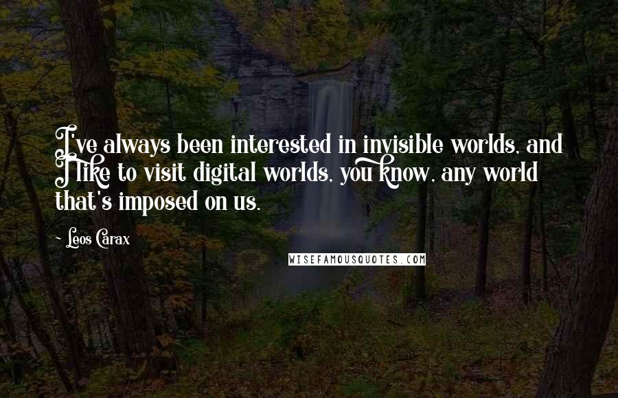 Leos Carax Quotes: I've always been interested in invisible worlds, and I like to visit digital worlds, you know, any world that's imposed on us.