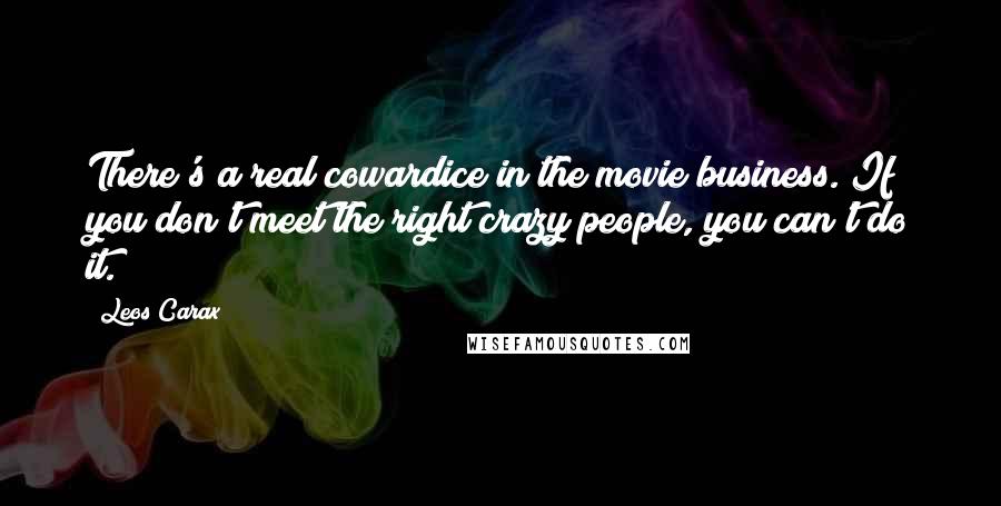 Leos Carax Quotes: There's a real cowardice in the movie business. If you don't meet the right crazy people, you can't do it.