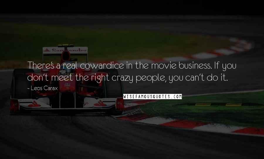 Leos Carax Quotes: There's a real cowardice in the movie business. If you don't meet the right crazy people, you can't do it.