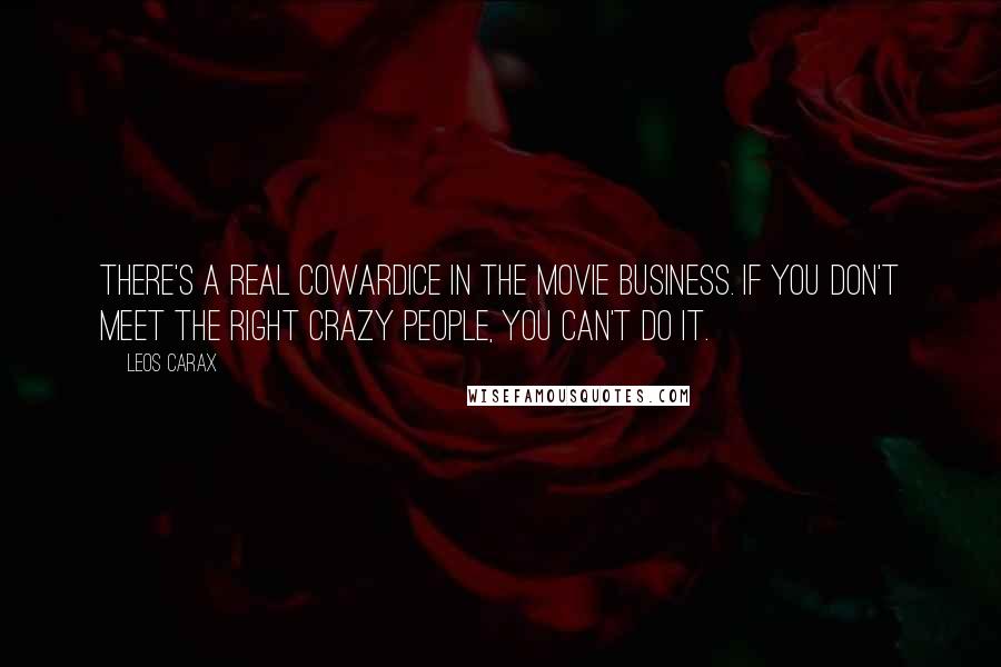 Leos Carax Quotes: There's a real cowardice in the movie business. If you don't meet the right crazy people, you can't do it.