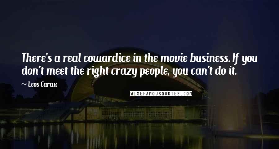 Leos Carax Quotes: There's a real cowardice in the movie business. If you don't meet the right crazy people, you can't do it.