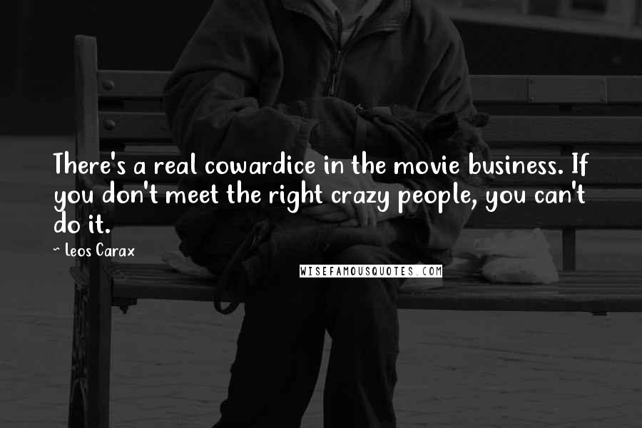 Leos Carax Quotes: There's a real cowardice in the movie business. If you don't meet the right crazy people, you can't do it.
