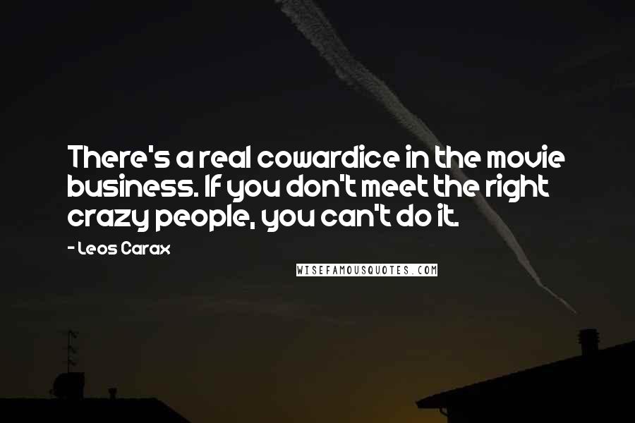 Leos Carax Quotes: There's a real cowardice in the movie business. If you don't meet the right crazy people, you can't do it.