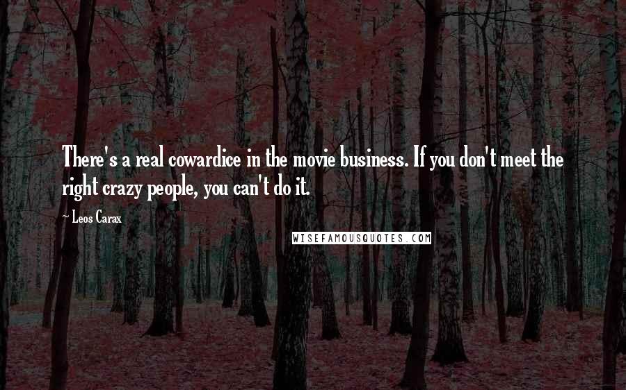 Leos Carax Quotes: There's a real cowardice in the movie business. If you don't meet the right crazy people, you can't do it.