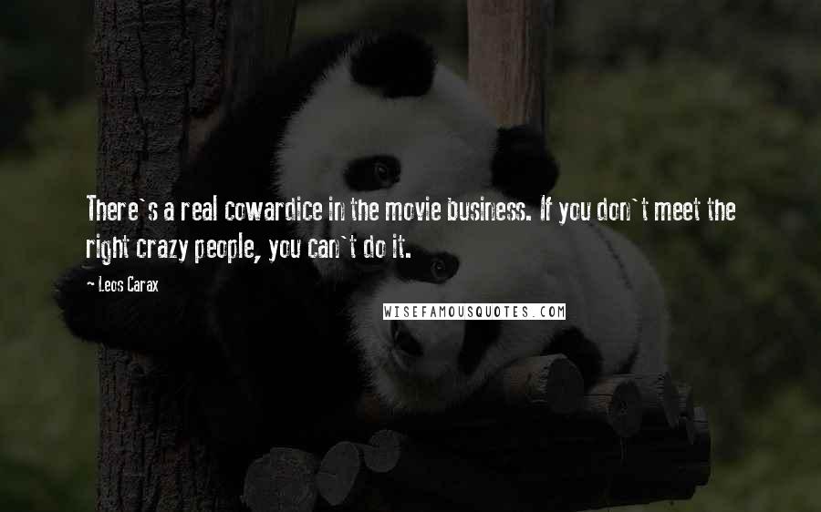 Leos Carax Quotes: There's a real cowardice in the movie business. If you don't meet the right crazy people, you can't do it.