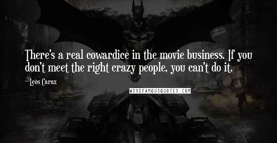 Leos Carax Quotes: There's a real cowardice in the movie business. If you don't meet the right crazy people, you can't do it.