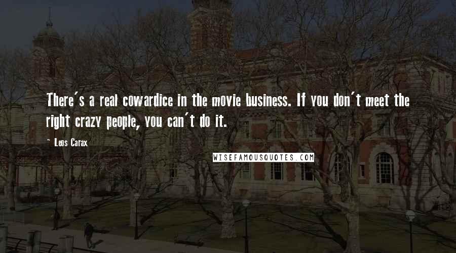 Leos Carax Quotes: There's a real cowardice in the movie business. If you don't meet the right crazy people, you can't do it.