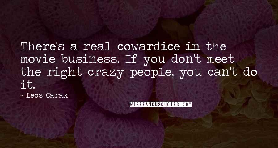 Leos Carax Quotes: There's a real cowardice in the movie business. If you don't meet the right crazy people, you can't do it.