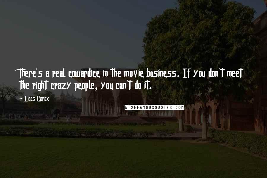 Leos Carax Quotes: There's a real cowardice in the movie business. If you don't meet the right crazy people, you can't do it.