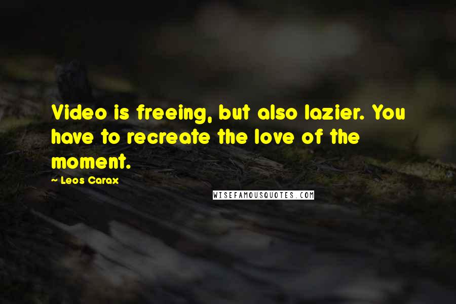 Leos Carax Quotes: Video is freeing, but also lazier. You have to recreate the love of the moment.