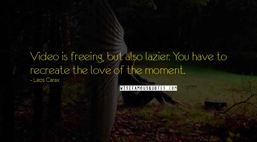 Leos Carax Quotes: Video is freeing, but also lazier. You have to recreate the love of the moment.
