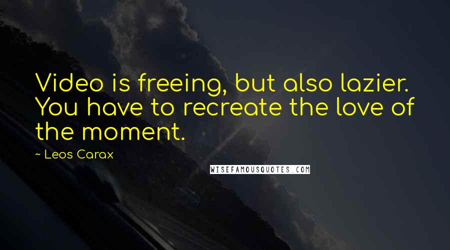 Leos Carax Quotes: Video is freeing, but also lazier. You have to recreate the love of the moment.