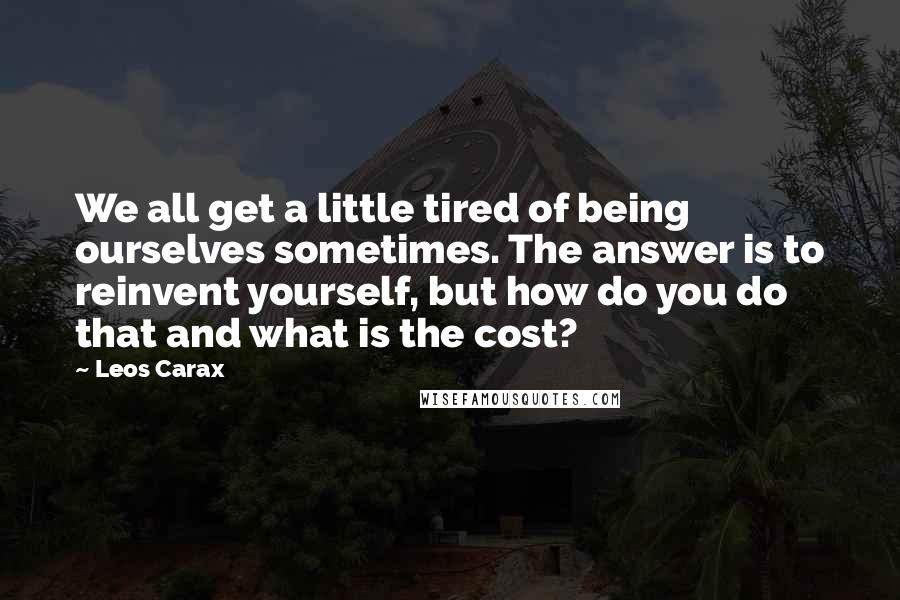 Leos Carax Quotes: We all get a little tired of being ourselves sometimes. The answer is to reinvent yourself, but how do you do that and what is the cost?