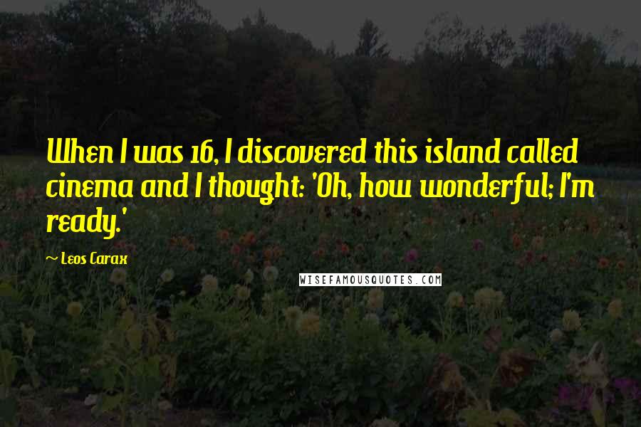 Leos Carax Quotes: When I was 16, I discovered this island called cinema and I thought: 'Oh, how wonderful; I'm ready.'