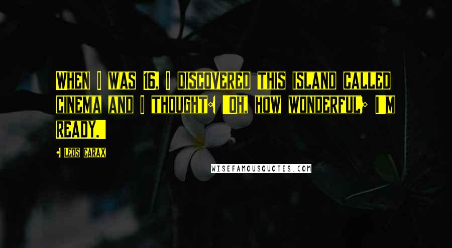 Leos Carax Quotes: When I was 16, I discovered this island called cinema and I thought: 'Oh, how wonderful; I'm ready.'