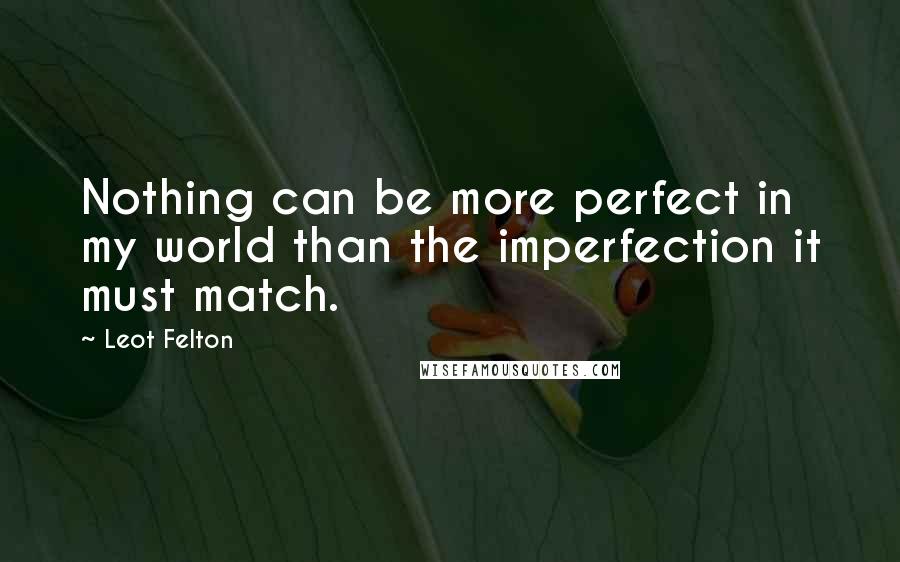 Leot Felton Quotes: Nothing can be more perfect in my world than the imperfection it must match.