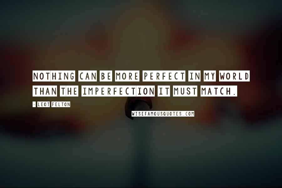 Leot Felton Quotes: Nothing can be more perfect in my world than the imperfection it must match.