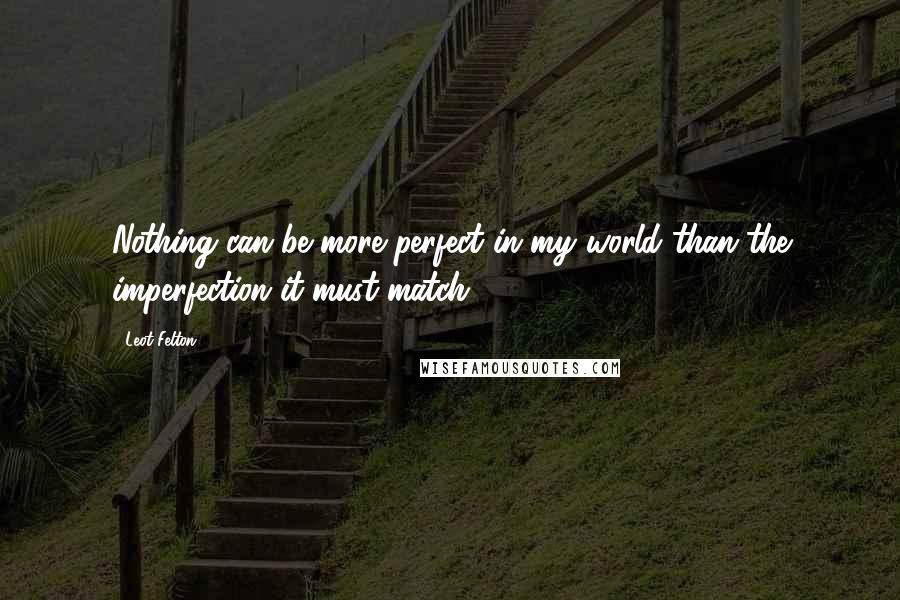 Leot Felton Quotes: Nothing can be more perfect in my world than the imperfection it must match.