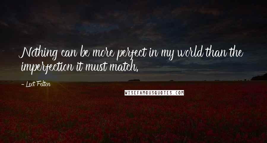 Leot Felton Quotes: Nothing can be more perfect in my world than the imperfection it must match.
