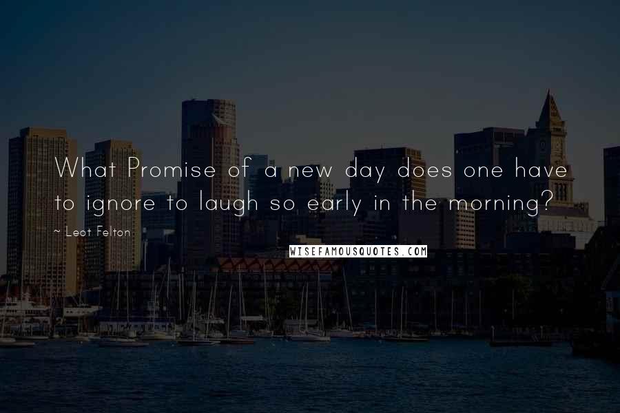 Leot Felton Quotes: What Promise of a new day does one have to ignore to laugh so early in the morning?