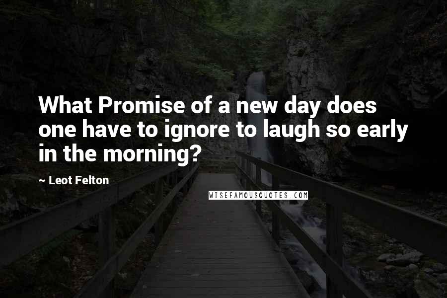 Leot Felton Quotes: What Promise of a new day does one have to ignore to laugh so early in the morning?