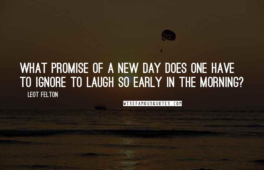 Leot Felton Quotes: What Promise of a new day does one have to ignore to laugh so early in the morning?