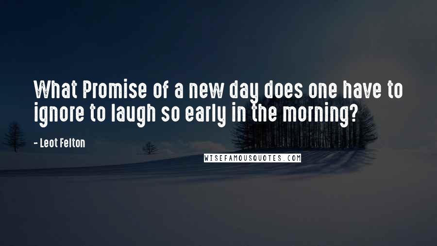 Leot Felton Quotes: What Promise of a new day does one have to ignore to laugh so early in the morning?